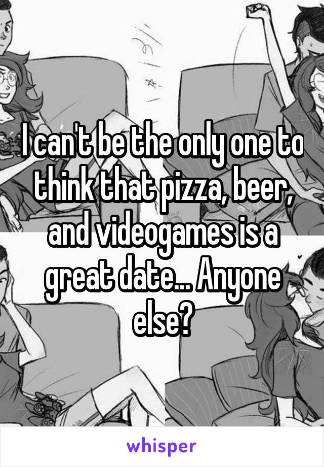 I can't be the only one to think that pizza, beer, and videogames is a great date... Anyone else?