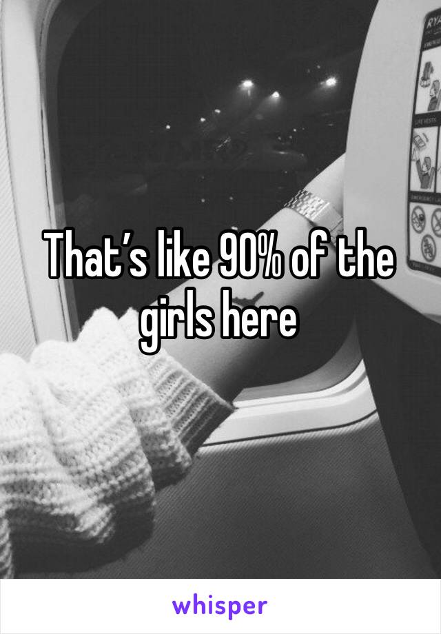 That’s like 90% of the girls here 