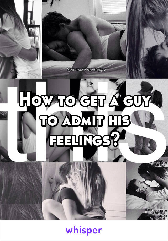 How to get a guy to admit his feelings?