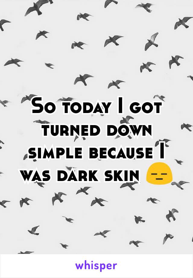 So today I got turned down simple because I was dark skin 😑
