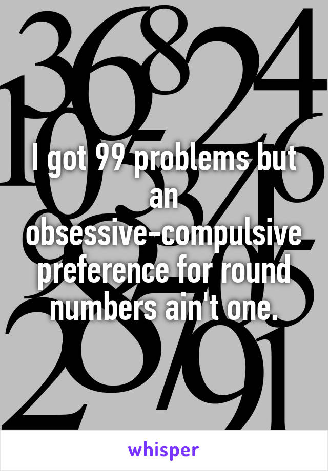 I got 99 problems but an obsessive-compulsive preference for round numbers ain't one.