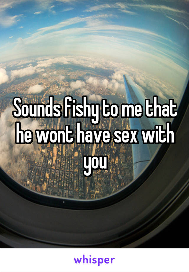 Sounds fishy to me that he wont have sex with you