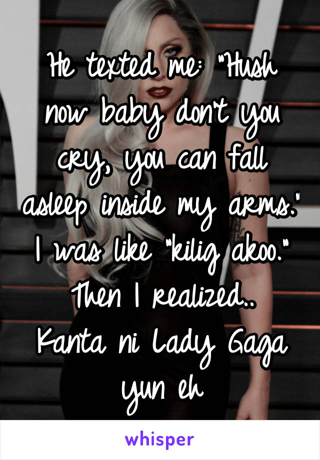 He texted me: "Hush now baby don't you cry, you can fall asleep inside my arms."
I was like "kilig akoo."
Then I realized..
Kanta ni Lady Gaga yun eh