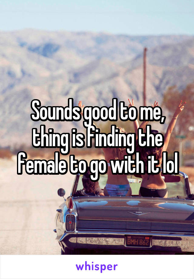 Sounds good to me, thing is finding the female to go with it lol