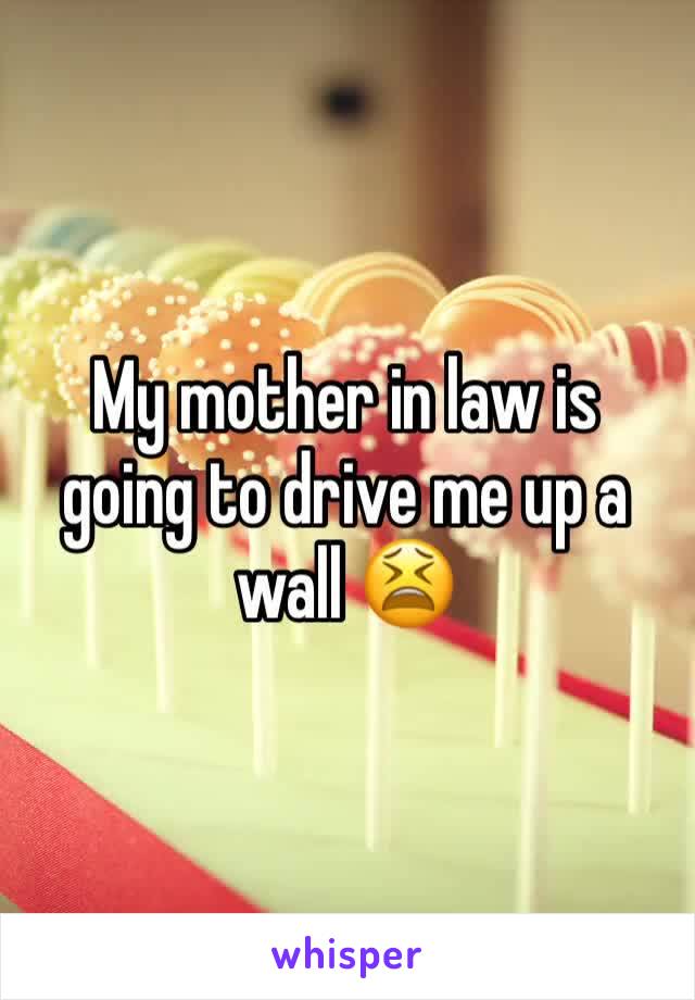 My mother in law is going to drive me up a wall 😫