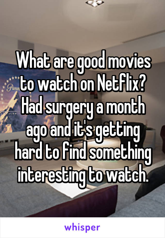 What are good movies to watch on Netflix? Had surgery a month ago and it's getting hard to find something interesting to watch.
