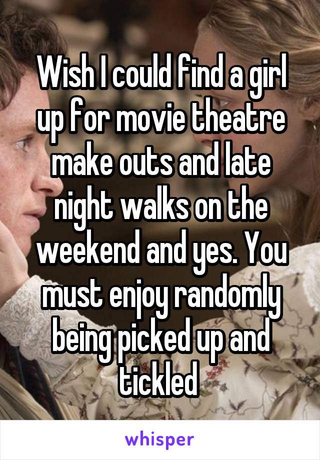 Wish I could find a girl up for movie theatre make outs and late night walks on the weekend and yes. You must enjoy randomly being picked up and tickled 