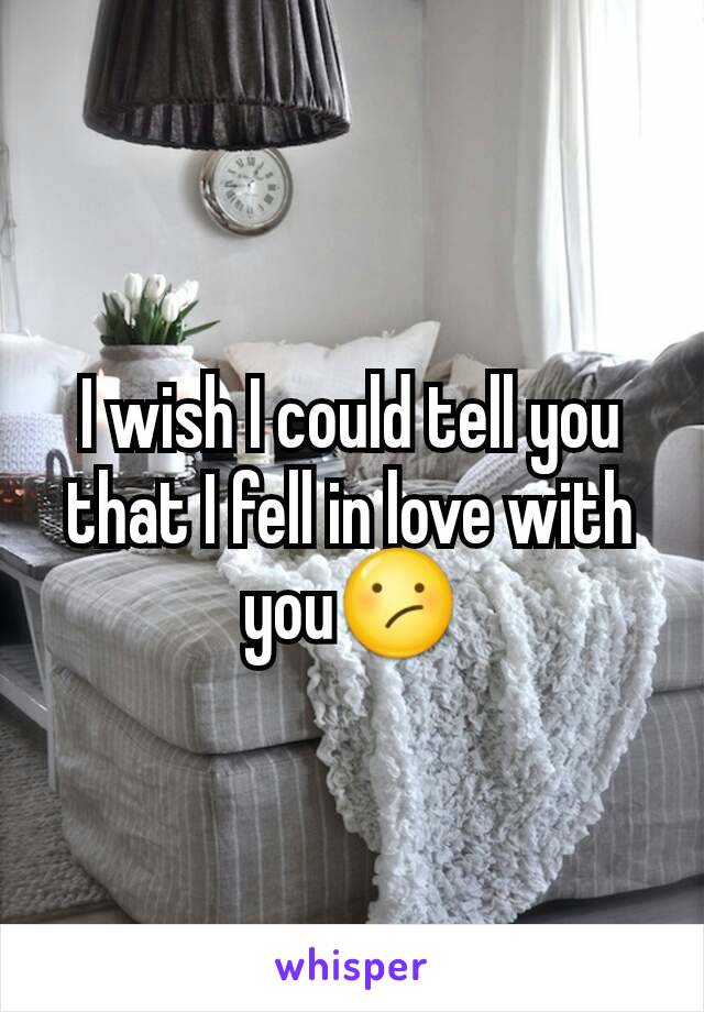 I wish I could tell you that I fell in love with you😕