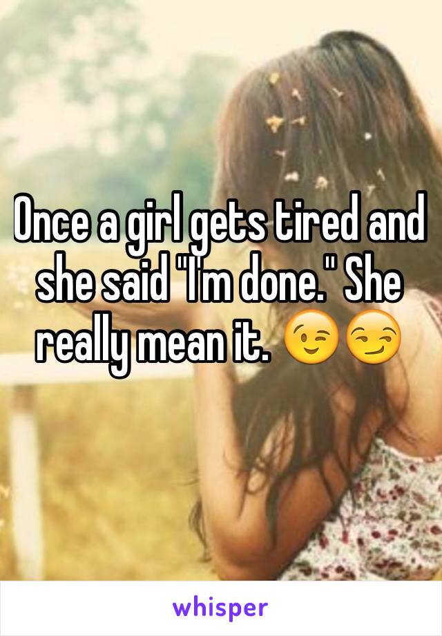 Once a girl gets tired and she said "I'm done." She really mean it. 😉😏