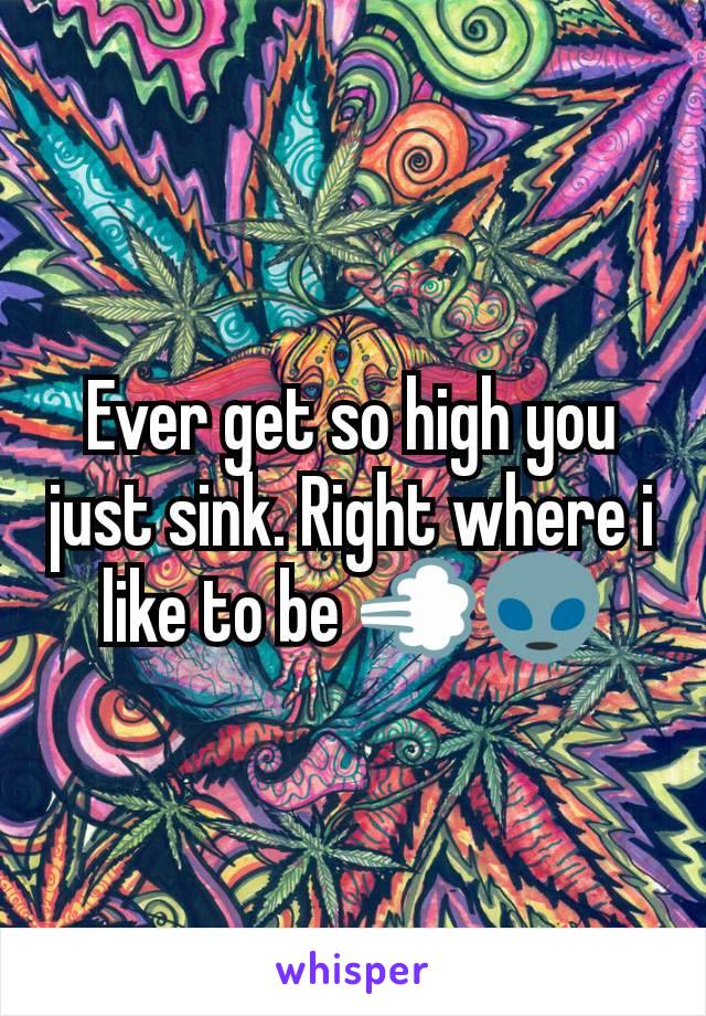 Ever get so high you just sink. Right where i like to be 💨👽