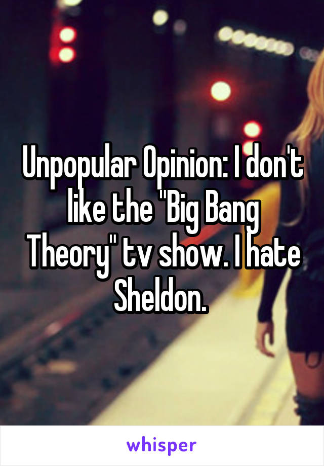 Unpopular Opinion: I don't like the "Big Bang Theory" tv show. I hate Sheldon. 