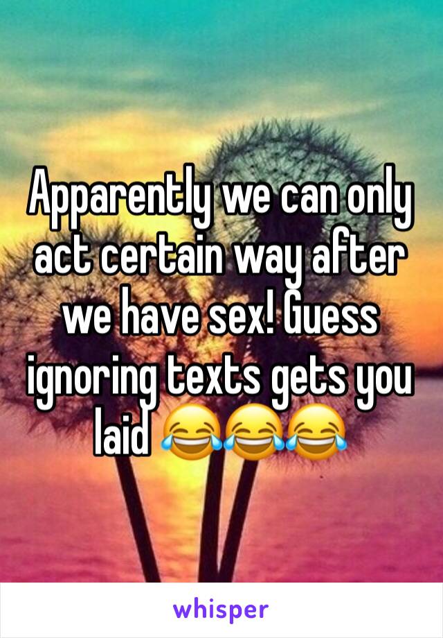 Apparently we can only act certain way after we have sex! Guess ignoring texts gets you laid 😂😂😂