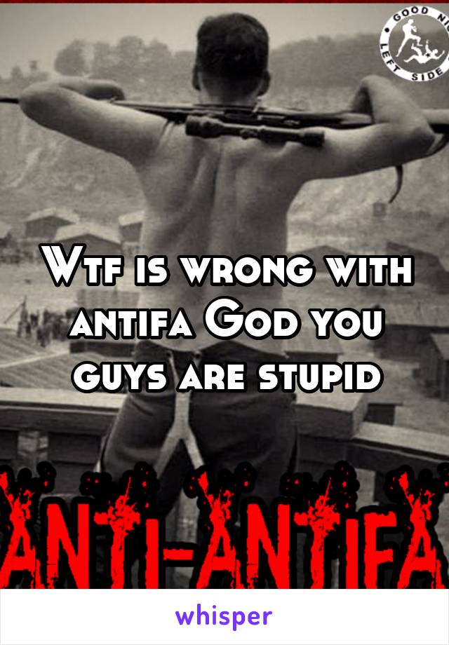 Wtf is wrong with antifa God you guys are stupid