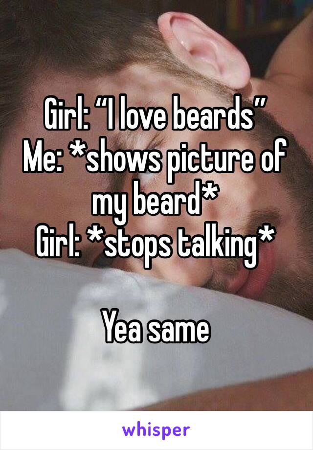 Girl: “I love beards”
Me: *shows picture of my beard*
Girl: *stops talking*

Yea same