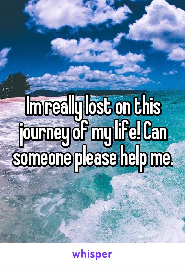 Im really lost on this journey of my life! Can someone please help me.