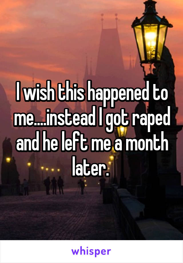I wish this happened to me....instead I got raped and he left me a month later. 