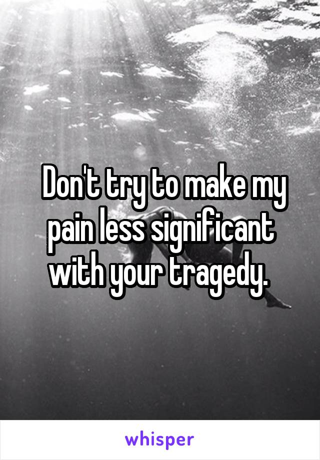  Don't try to make my pain less significant with your tragedy. 