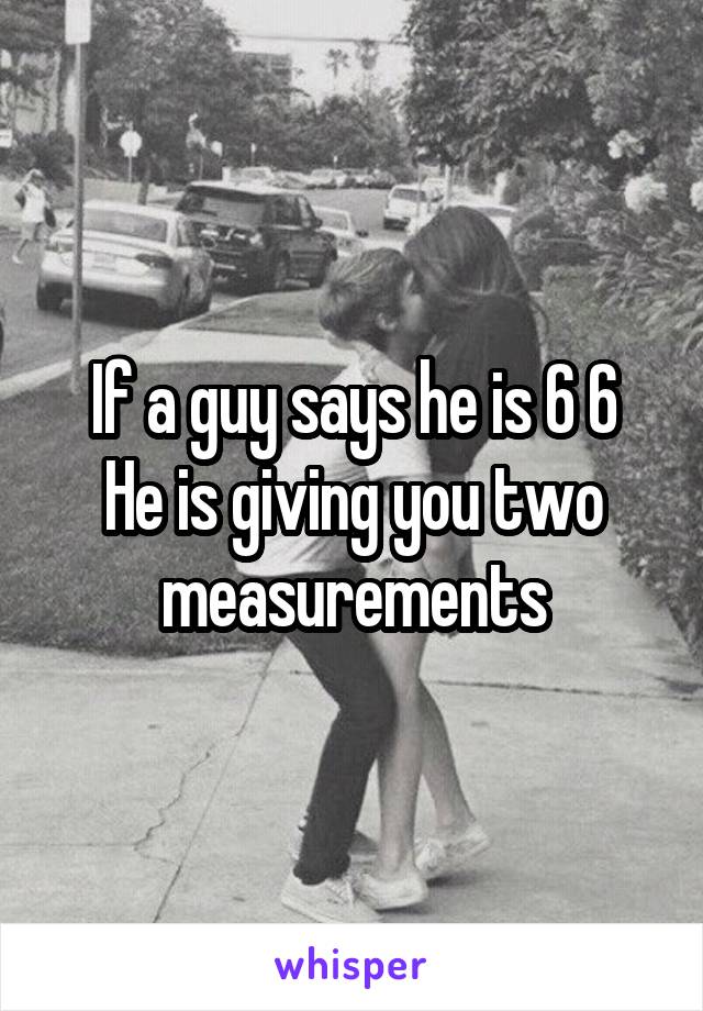 If a guy says he is 6 6
He is giving you two measurements