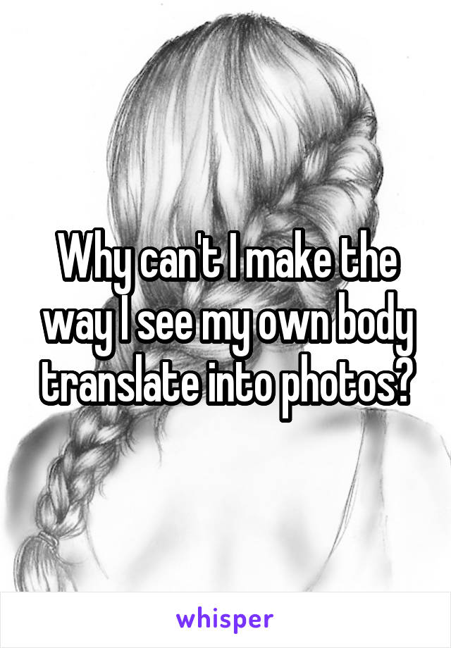 Why can't I make the way I see my own body translate into photos?