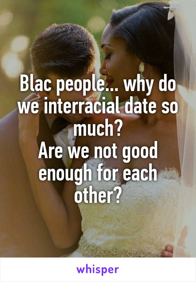 Blac people... why do we interracial date so much?
Are we not good enough for each other?