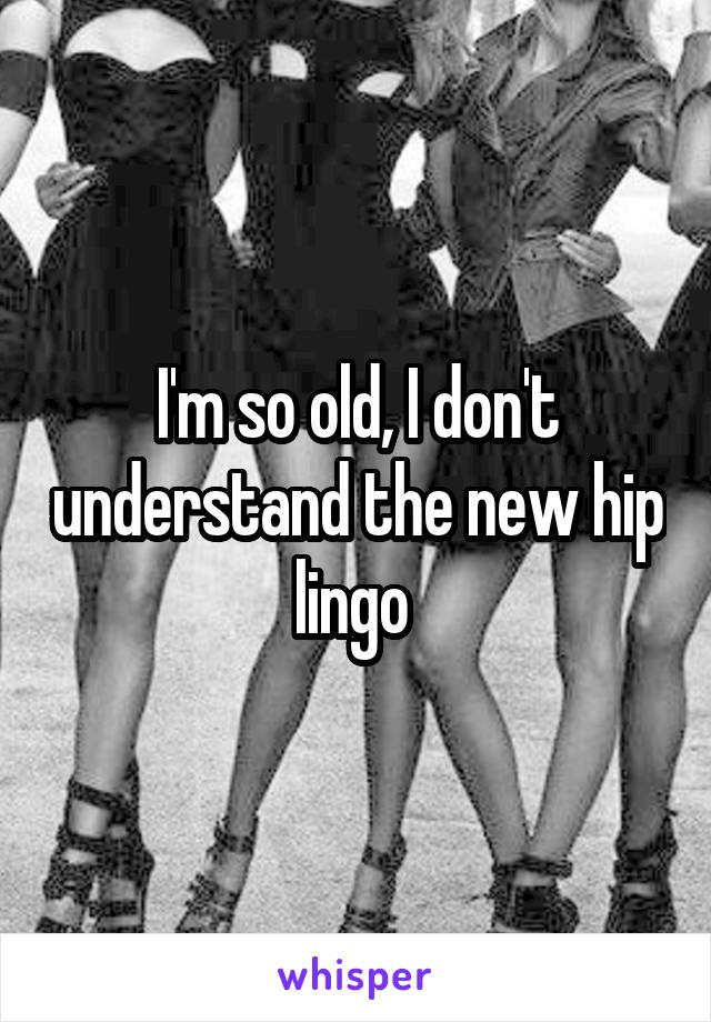 I'm so old, I don't understand the new hip lingo 