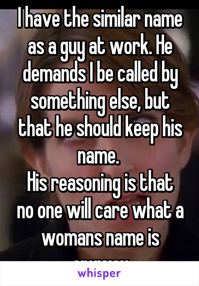 I have the similar name as a guy at work. He demands I be called by something else, but that he should keep his name. 
His reasoning is that no one will care what a womans name is anyway