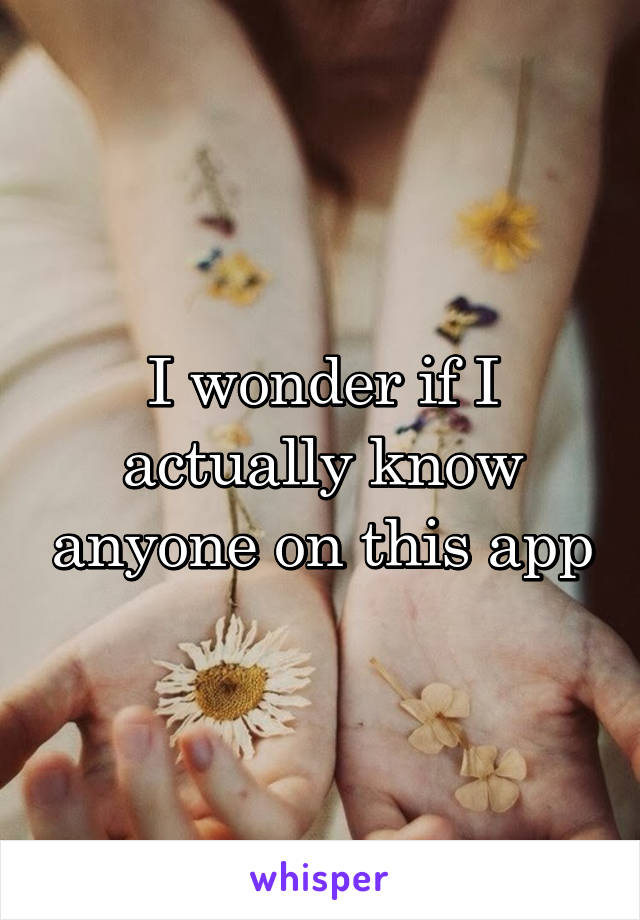I wonder if I actually know anyone on this app