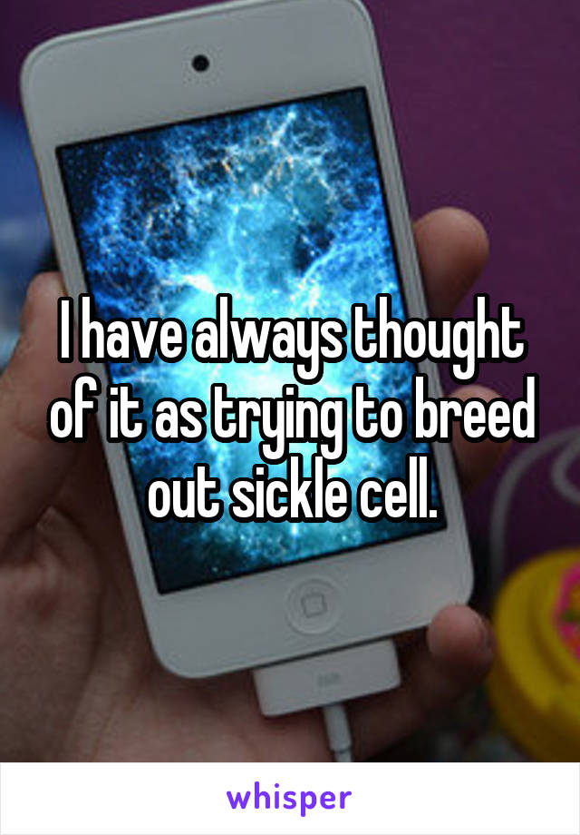 I have always thought of it as trying to breed out sickle cell.