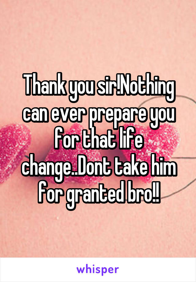 Thank you sir!Nothing can ever prepare you for that life change..Dont take him for granted bro!!