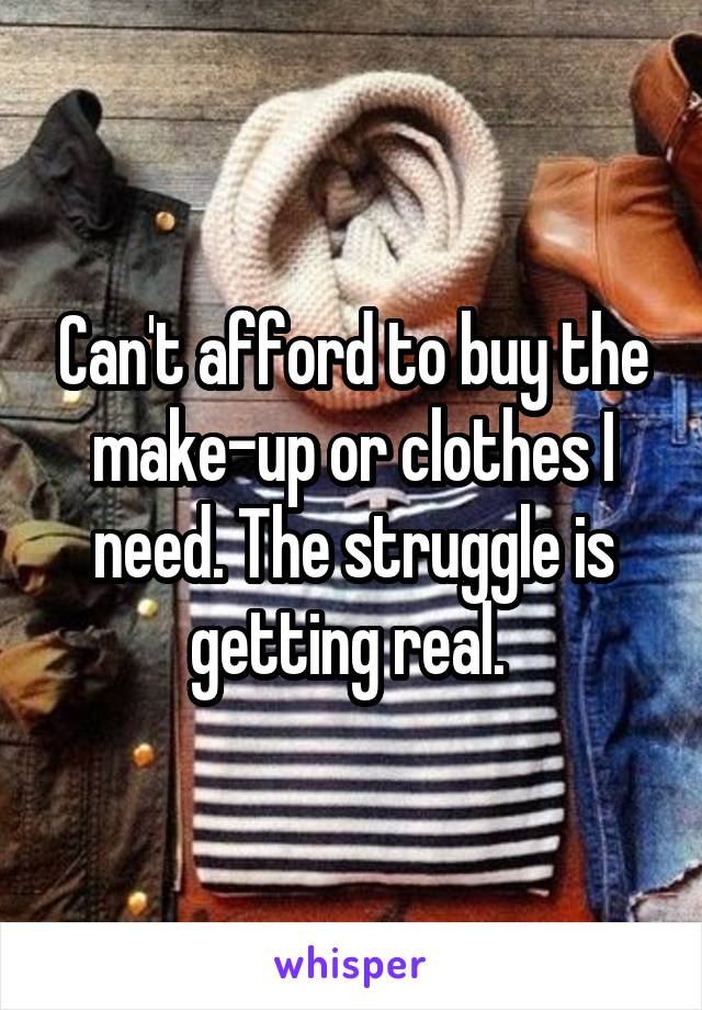 Can't afford to buy the make-up or clothes I need. The struggle is getting real. 