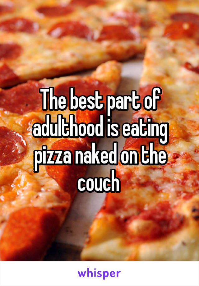 The best part of adulthood is eating pizza naked on the couch 