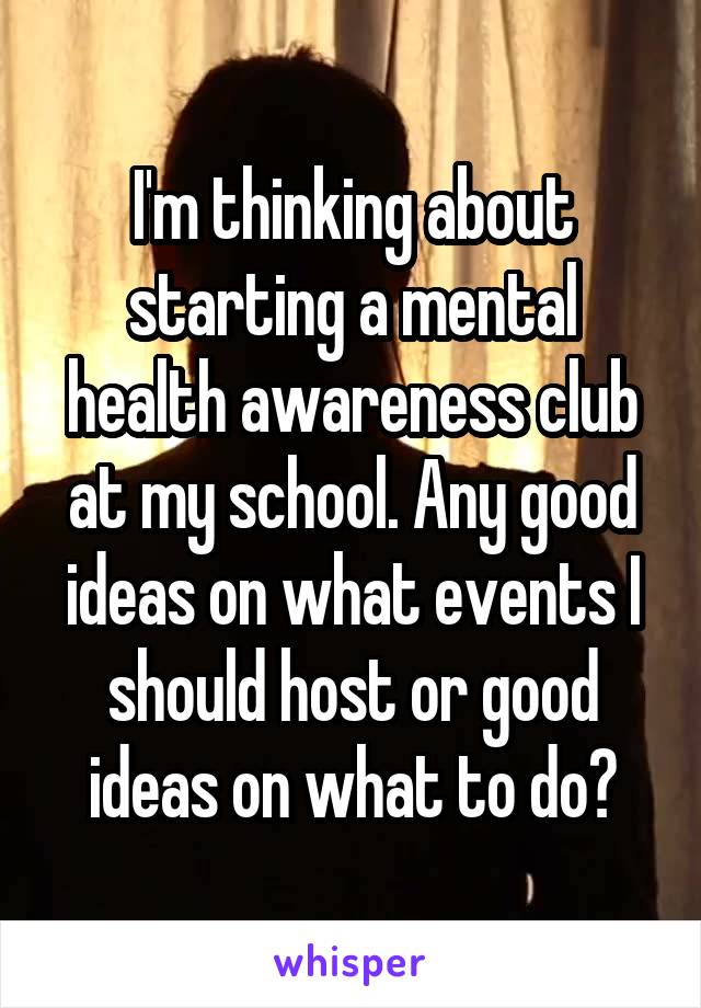 I'm thinking about starting a mental health awareness club at my school. Any good ideas on what events I should host or good ideas on what to do?