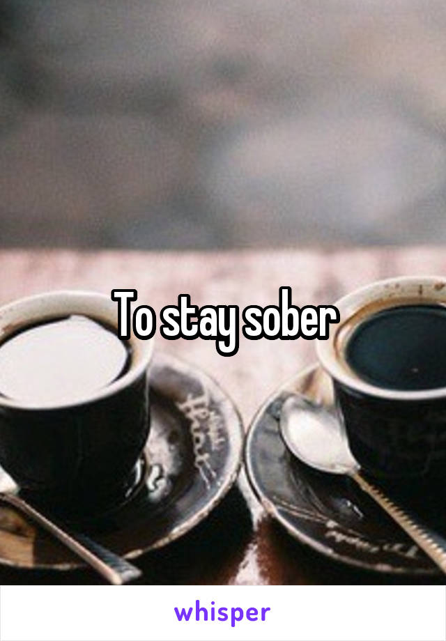 To stay sober