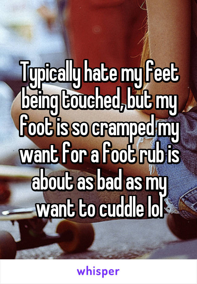 Typically hate my feet being touched, but my foot is so cramped my want for a foot rub is about as bad as my want to cuddle lol