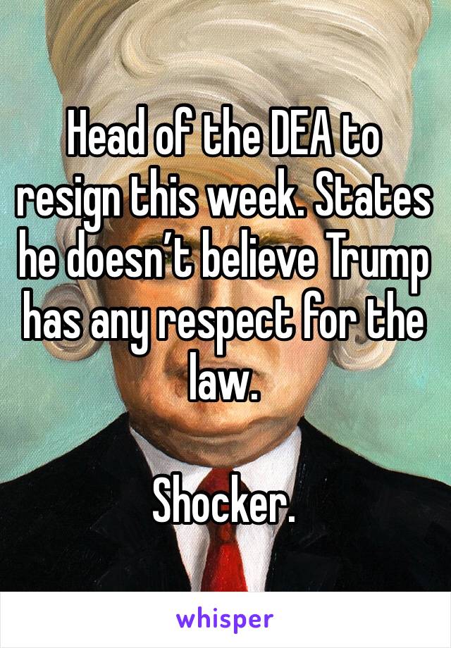 Head of the DEA to resign this week. States he doesn’t believe Trump has any respect for the law. 

Shocker. 