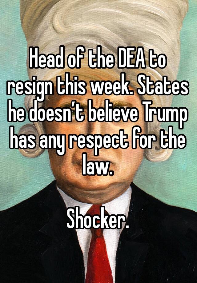 Head of the DEA to resign this week. States he doesn’t believe Trump has any respect for the law. 

Shocker. 