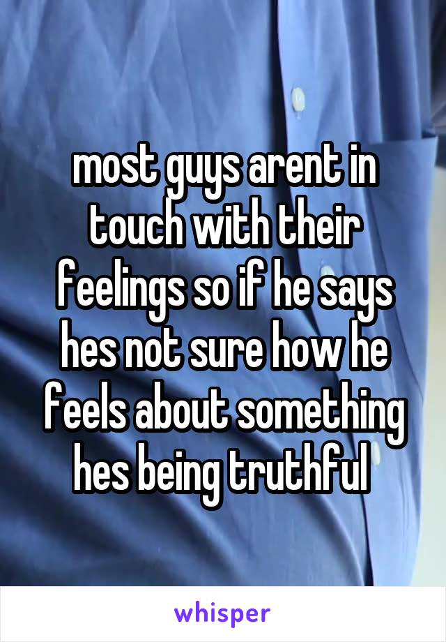 most guys arent in touch with their feelings so if he says hes not sure how he feels about something hes being truthful 