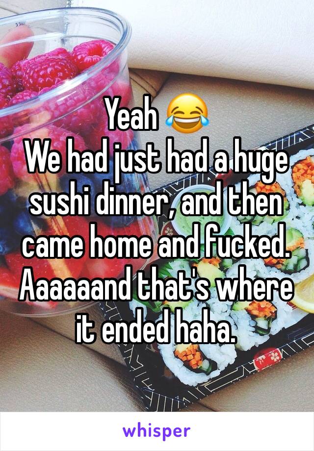 Yeah 😂
We had just had a huge sushi dinner, and then came home and fucked. Aaaaaand that's where it ended haha. 