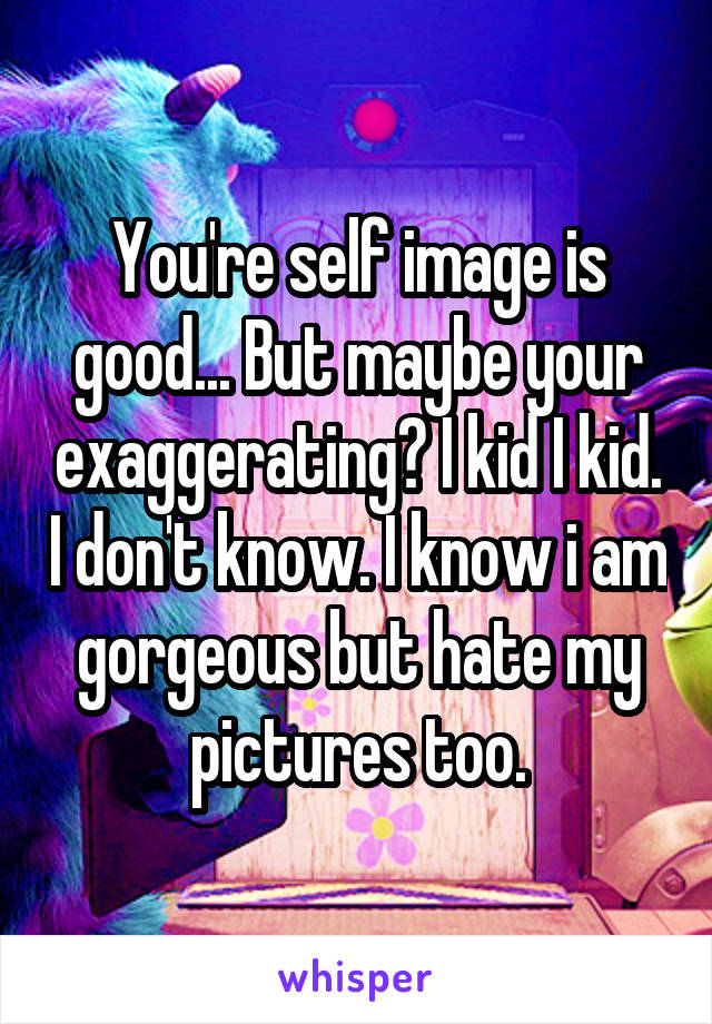 You're self image is good... But maybe your exaggerating? I kid I kid. I don't know. I know i am gorgeous but hate my pictures too.