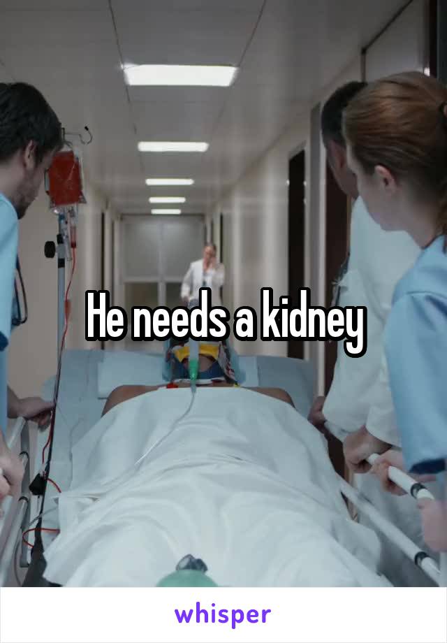 He needs a kidney