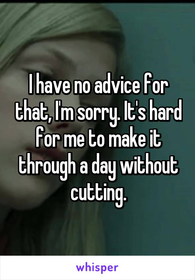 I have no advice for that, I'm sorry. It's hard for me to make it through a day without cutting.