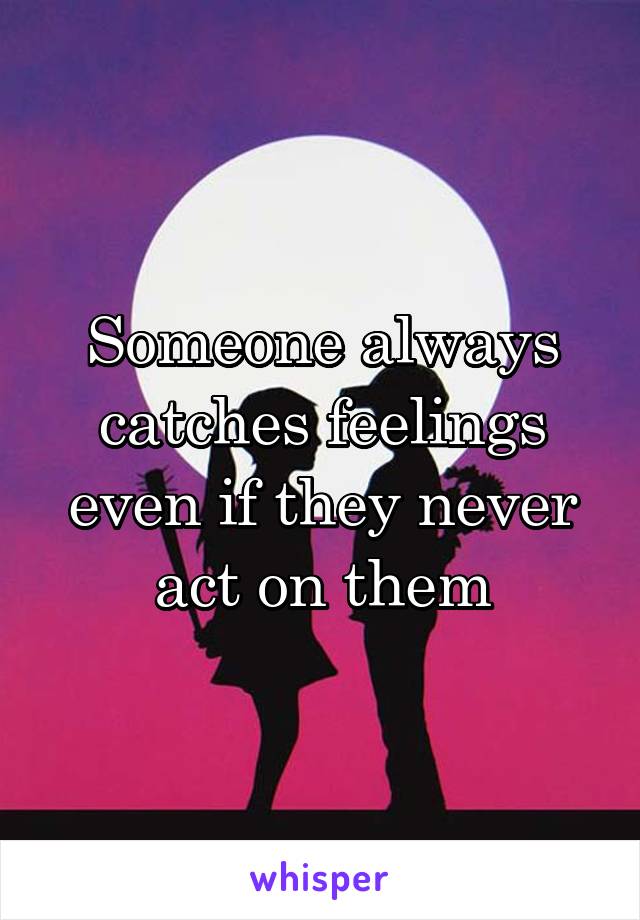 Someone always catches feelings even if they never act on them