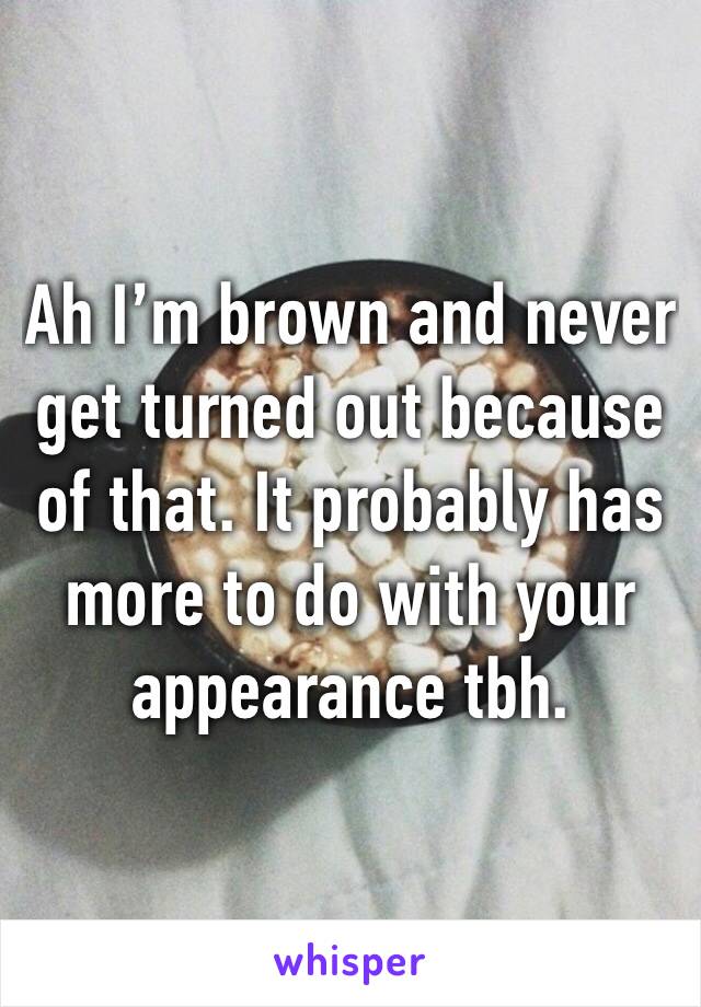 Ah I’m brown and never get turned out because of that. It probably has more to do with your appearance tbh. 