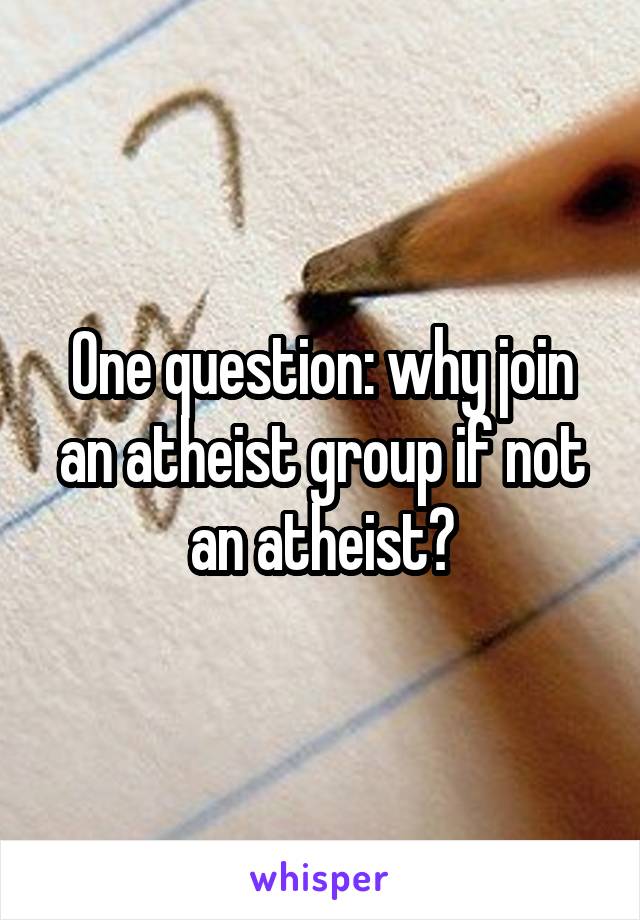 One question: why join an atheist group if not an atheist?