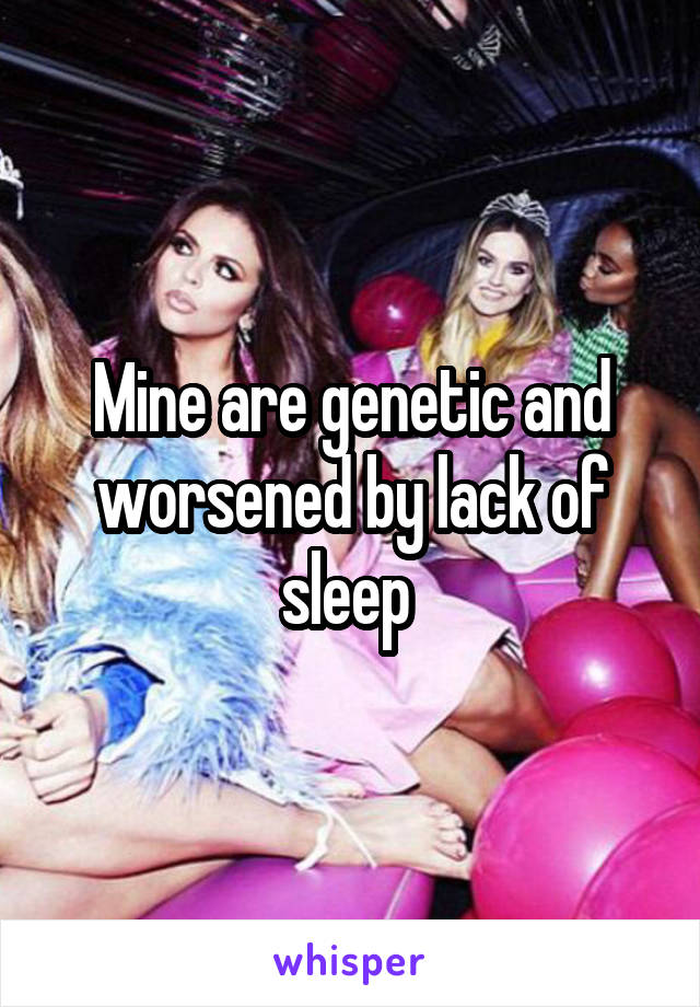 Mine are genetic and worsened by lack of sleep 