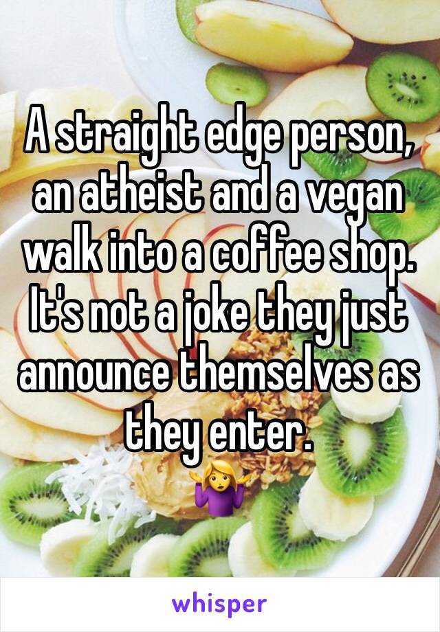A straight edge person, an atheist and a vegan walk into a coffee shop. 
It's not a joke they just announce themselves as they enter.
🤷‍♀️