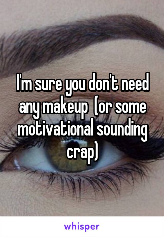 I'm sure you don't need any makeup  (or some motivational sounding crap)