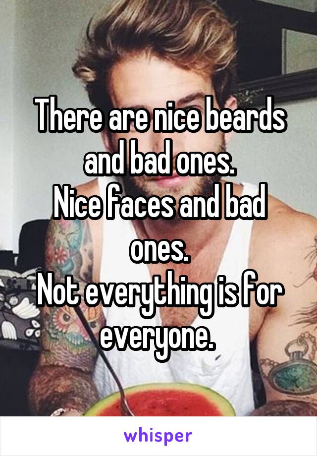 There are nice beards and bad ones.
Nice faces and bad ones.
Not everything is for everyone. 