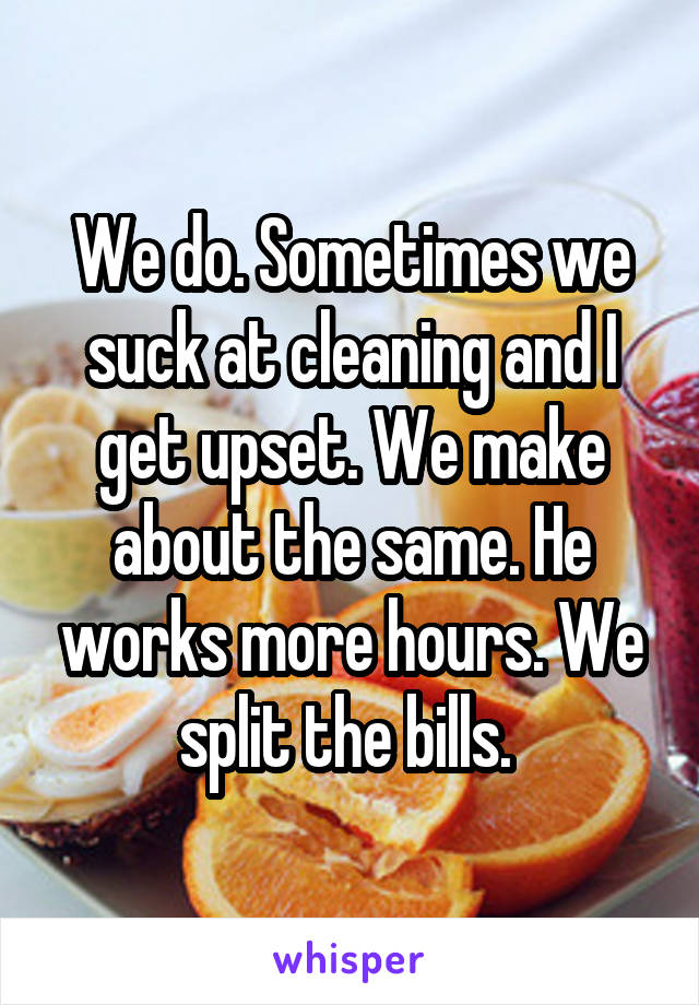 We do. Sometimes we suck at cleaning and I get upset. We make about the same. He works more hours. We split the bills. 