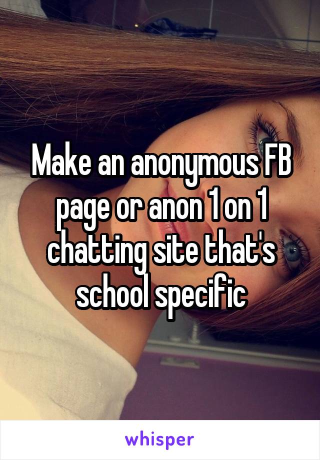 Make an anonymous FB page or anon 1 on 1 chatting site that's school specific